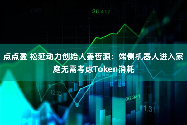 点点盈 松延动力创始人姜哲源：端侧机器人进入家庭无需考虑Token消耗