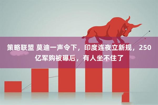 策略联盟 莫迪一声令下，印度连夜立新规，250亿军购被曝后，有人坐不住了