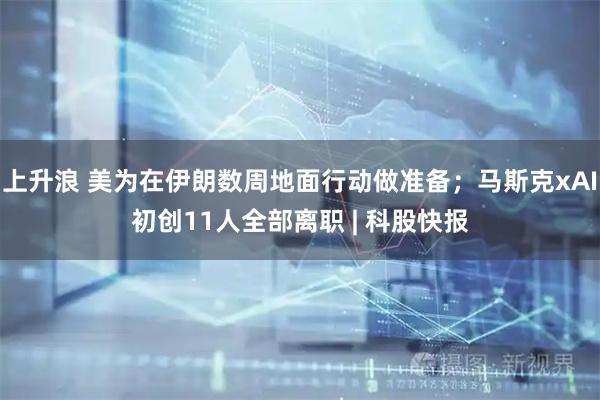 上升浪 美为在伊朗数周地面行动做准备；马斯克xAI初创11人全部离职 | 科股快报