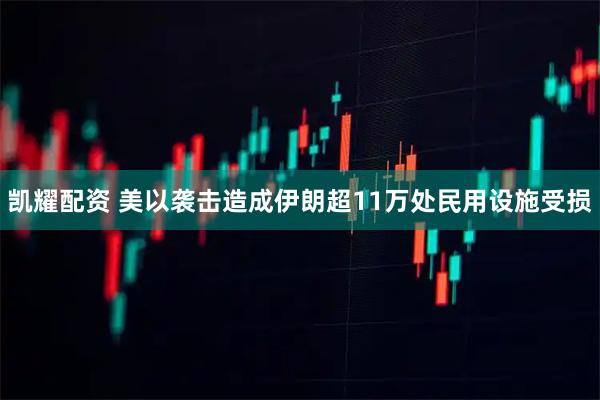 凯耀配资 美以袭击造成伊朗超11万处民用设施受损