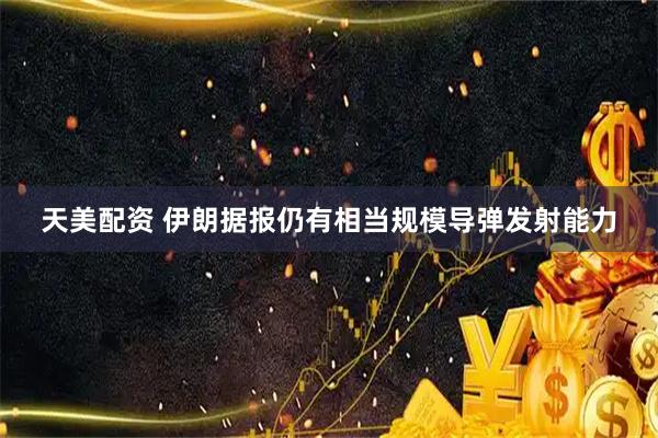 天美配资 伊朗据报仍有相当规模导弹发射能力