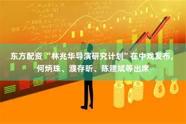 东方配资 “林兆华导演研究计划”在中戏发布, 何炳珠、濮存昕、陈建斌等出席