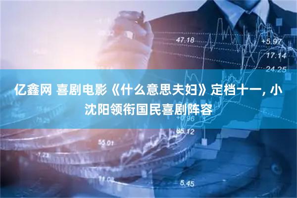 亿鑫网 喜剧电影《什么意思夫妇》定档十一, 小沈阳领衔国民喜剧阵容