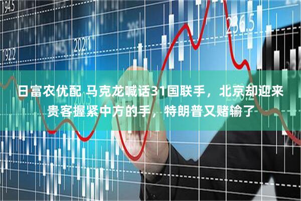 日富农优配 马克龙喊话31国联手，北京却迎来贵客握紧中方的手，特朗普又赌输了