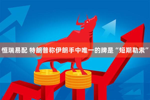 恒瑞易配 特朗普称伊朗手中唯一的牌是“短期勒索”