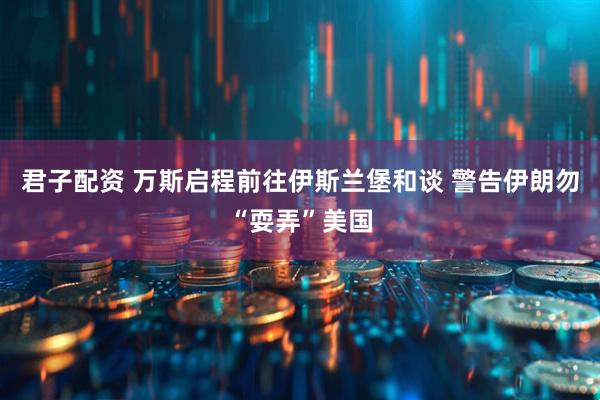 君子配资 万斯启程前往伊斯兰堡和谈 警告伊朗勿“耍弄”美国