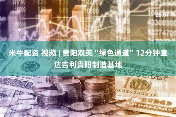 米牛配资 视频 | 贵阳双英“绿色通道”12分钟直达吉利贵阳制造基地