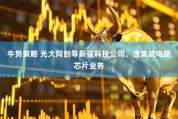 牛势策略 光大同创等新设科技公司，含集成电路芯片业务