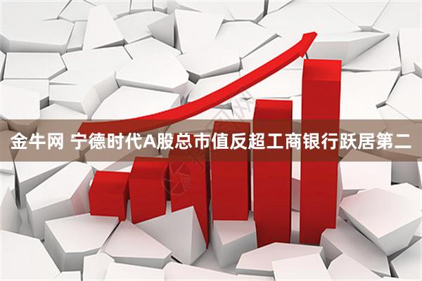 金牛网 宁德时代A股总市值反超工商银行跃居第二