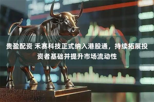 贵盈配资 禾赛科技正式纳入港股通，持续拓展投资者基础并提升市场流动性