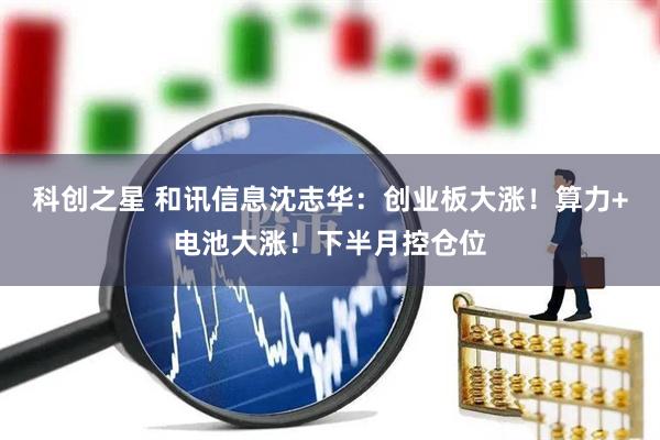 科创之星 和讯信息沈志华：创业板大涨！算力+电池大涨！下半月控仓位