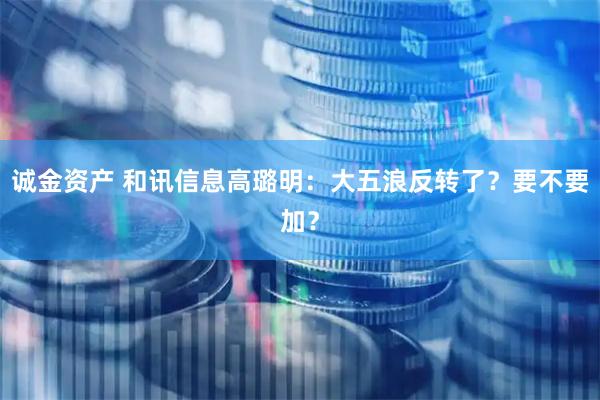 诚金资产 和讯信息高璐明：大五浪反转了？要不要加？