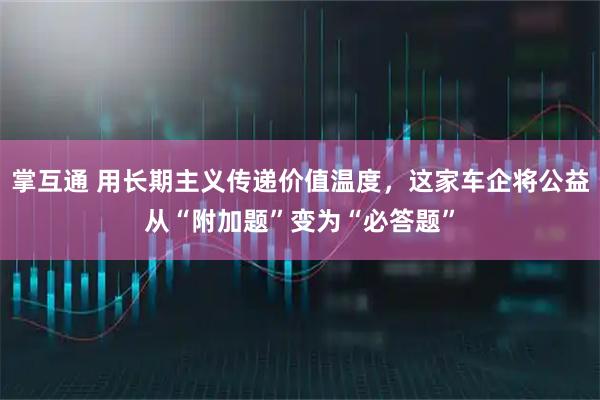 掌互通 用长期主义传递价值温度，这家车企将公益从“附加题”变为“必答题”