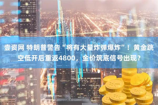 壹资网 特朗普警告“将有大量炸弹爆炸”！黄金跳空低开后重返4800，金价筑底信号出现？