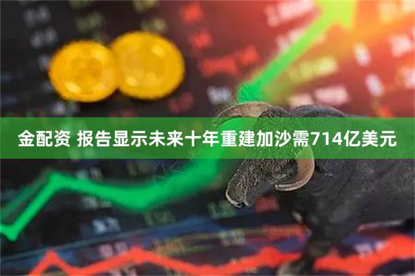 金配资 报告显示未来十年重建加沙需714亿美元