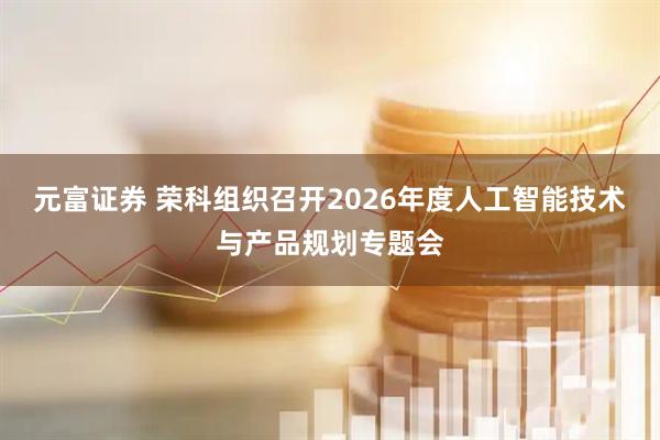 元富证券 荣科组织召开2026年度人工智能技术与产品规划专题会