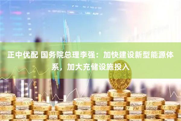 正中优配 国务院总理李强：加快建设新型能源体系，加大充储设施投入