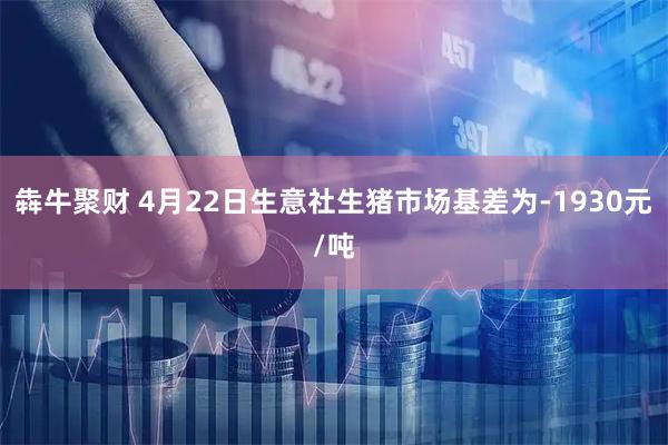 犇牛聚财 4月22日生意社生猪市场基差为-1930元/吨