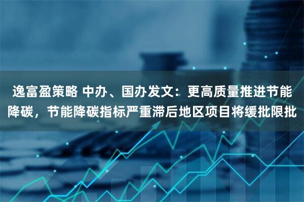 逸富盈策略 中办、国办发文：更高质量推进节能降碳，节能降碳指标严重滞后地区项目将缓批限批