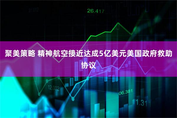 聚美策略 精神航空接近达成5亿美元美国政府救助协议