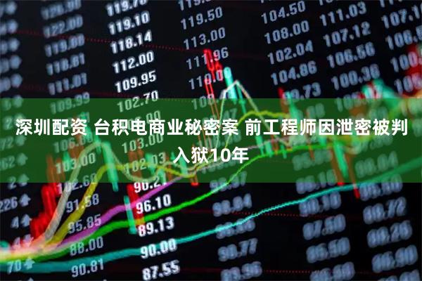 深圳配资 台积电商业秘密案 前工程师因泄密被判入狱10年