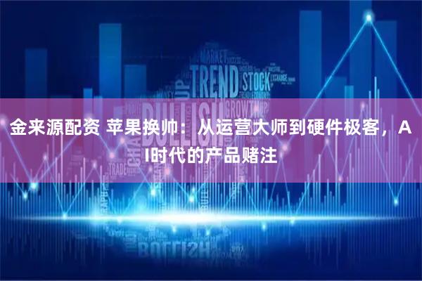 金来源配资 苹果换帅：从运营大师到硬件极客，AI时代的产品赌注