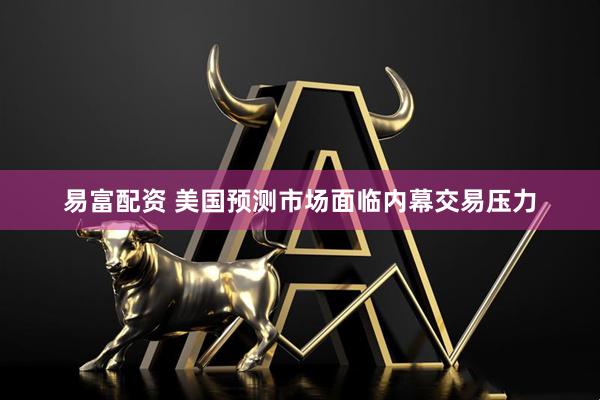 易富配资 美国预测市场面临内幕交易压力