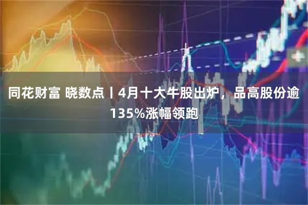 同花财富 晓数点丨4月十大牛股出炉，品高股份逾135%涨幅领跑