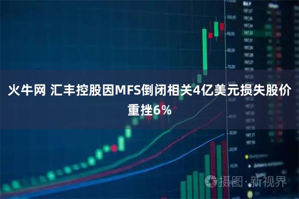 火牛网 汇丰控股因MFS倒闭相关4亿美元损失股价重挫6%