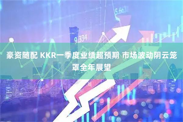 豪资随配 KKR一季度业绩超预期 市场波动阴云笼罩全年展望