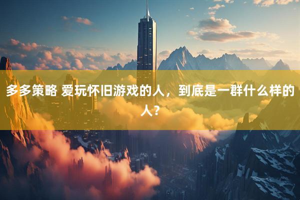 多多策略 爱玩怀旧游戏的人，到底是一群什么样的人？
