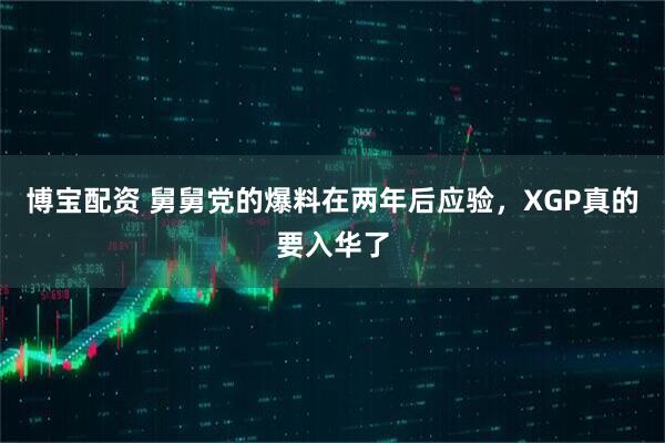 博宝配资 舅舅党的爆料在两年后应验，XGP真的要入华了