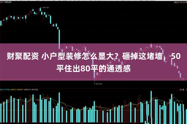 财聚配资 小户型装修怎么显大？砸掉这堵墙，50平住出80平的通透感
