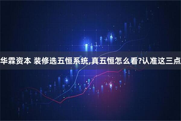 华霖资本 装修选五恒系统,真五恒怎么看?认准这三点