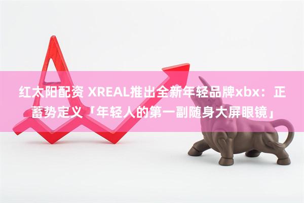 红太阳配资 XREAL推出全新年轻品牌xbx:正蓄势定义「年轻人的第一副随身大屏眼镜」