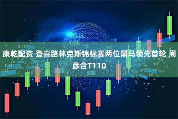 康乾配资 登喜路林克斯锦标赛两位黑马领先首轮 周彦含T110