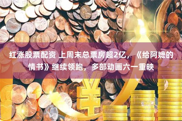 红涨股票配资 上周末总票房超2亿，《给阿嬷的情书》继续领跑，多部动画六一重映