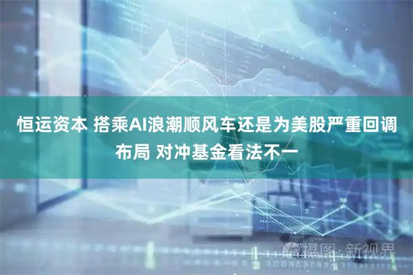 恒运资本 搭乘AI浪潮顺风车还是为美股严重回调布局 对冲基金看法不一