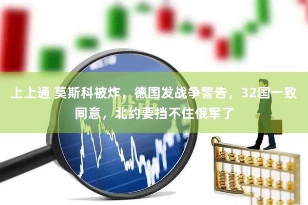 上上通 莫斯科被炸，德国发战争警告，32国一致同意，北约要挡不住俄军了