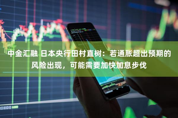 中金汇融 日本央行田村直树：若通胀超出预期的风险出现，可能需要加快加息步伐