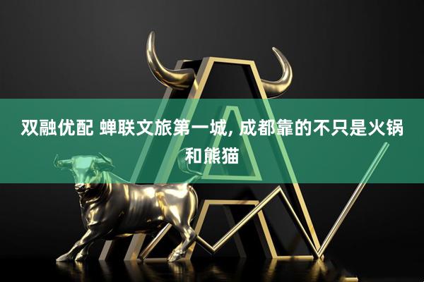 双融优配 蝉联文旅第一城, 成都靠的不只是火锅和熊猫