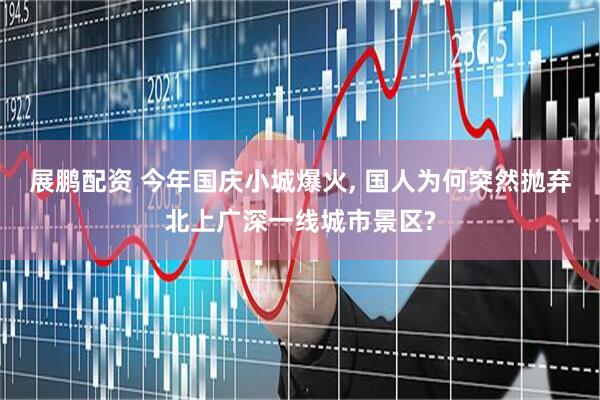 展鹏配资 今年国庆小城爆火, 国人为何突然抛弃北上广深一线城市景区?