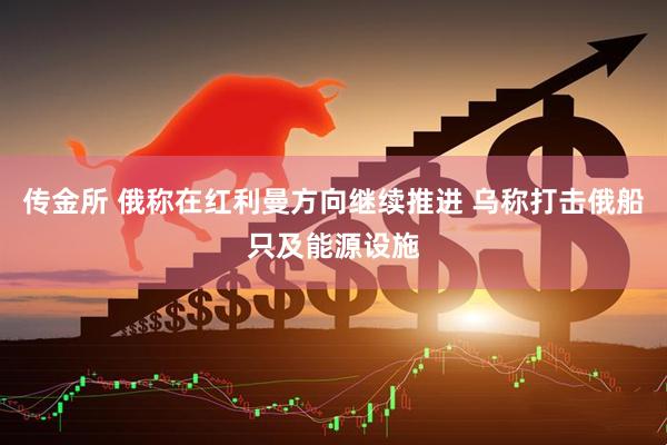 传金所 俄称在红利曼方向继续推进 乌称打击俄船只及能源设施
