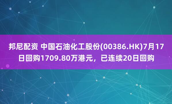 邦尼配资 中国石油化工股份(00386.HK)7月17日回购1709.80万港元，已连续20日回购