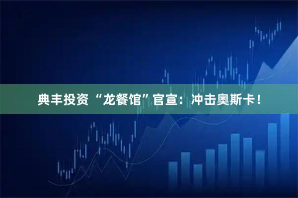 典丰投资 “龙餐馆”官宣：冲击奥斯卡！