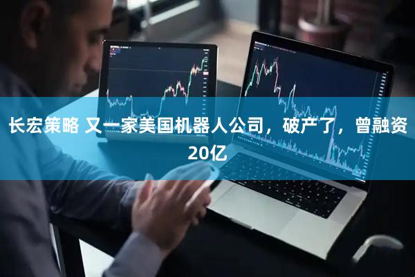 长宏策略 又一家美国机器人公司，破产了，曾融资20亿