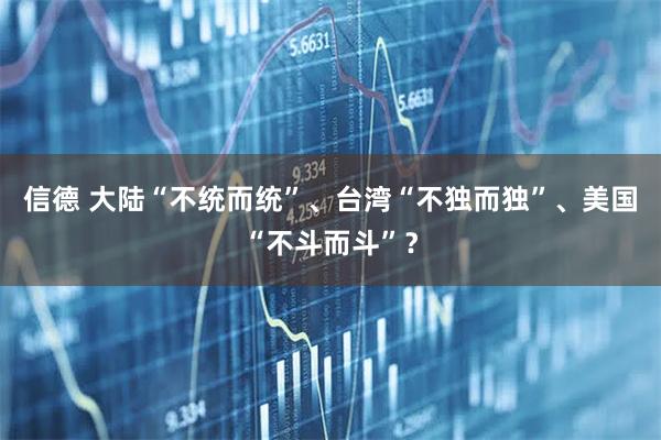 信德 大陆“不统而统”、台湾“不独而独”、美国“不斗而斗”?