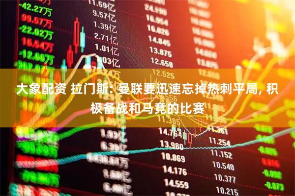 大象配资 拉门斯: 曼联要迅速忘掉热刺平局, 积极备战和马竞的比赛