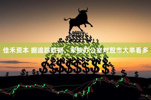 佳禾资本 据追踪数据，家族办公室对股市大举看多