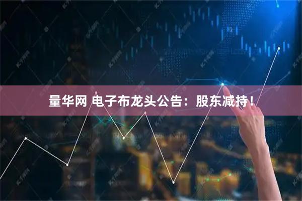 量华网 电子布龙头公告：股东减持！